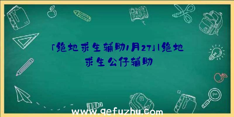 「绝地求生辅助1月27」|绝地求生公仔辅助